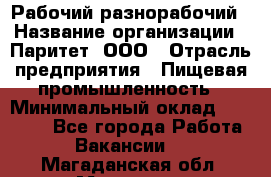 Рабочий-разнорабочий › Название организации ­ Паритет, ООО › Отрасль предприятия ­ Пищевая промышленность › Минимальный оклад ­ 34 000 - Все города Работа » Вакансии   . Магаданская обл.,Магадан г.